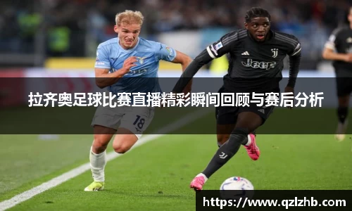 拉齐奥足球比赛直播精彩瞬间回顾与赛后分析