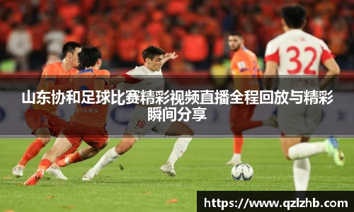 山东协和足球比赛精彩视频直播全程回放与精彩瞬间分享