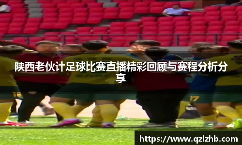 陕西老伙计足球比赛直播精彩回顾与赛程分析分享