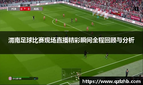 渭南足球比赛现场直播精彩瞬间全程回顾与分析