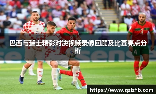 巴西与瑞士精彩对决视频录像回顾及比赛亮点分析